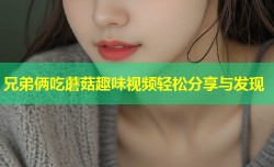 兄弟俩吃蘑菇趣味视频轻松分享与发现