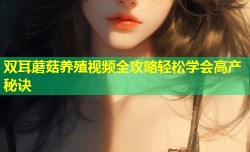 双耳蘑菇养殖视频全攻略轻松学会高产秘诀