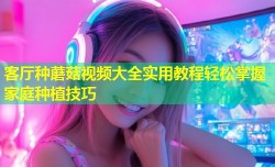 客厅种蘑菇视频大全实用教程轻松掌握家庭种植技巧