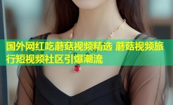 国外网红吃蘑菇视频精选 蘑菇视频旅行短视频社区引爆潮流