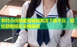 农村小伙挖蘑菇视频高清下载平台，轻松获取精彩采摘瞬间