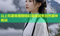 山上吃蘑菇视频精彩呈现探索自然美味秘诀