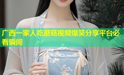 广西一家人吃蘑菇视频爆笑分享平台必看瞬间