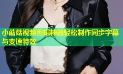 小蘑菇视频剪辑神器轻松制作同步字幕与变速特效