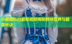 小蘑菇吃白蘑菇视频揭秘鲜味营养与健康秘诀