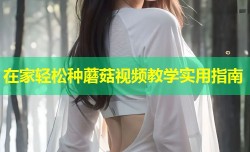 在家轻松种蘑菇视频教学实用指南