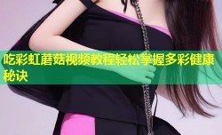 吃彩虹蘑菇视频教程轻松掌握多彩健康秘诀
