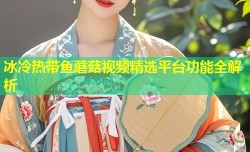 冰冷热带鱼蘑菇视频精选平台功能全解析
