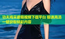 功夫鸡采蘑菇视频下载平台 极速高清一键获取精彩内容