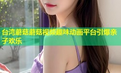 台湾蘑菇蘑菇视频趣味动画平台引爆亲子欢乐