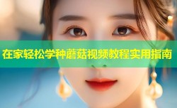 在家轻松学种蘑菇视频教程实用指南