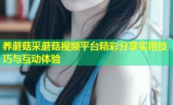 养蘑菇采蘑菇视频平台精彩分享实用技巧与互动体验