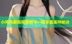 小鸡炖蘑菇视频教学一键掌握美味秘诀