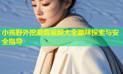 小孩野外挖蘑菇视频大全趣味探索与安全指导