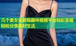 几个美女采蘑菇趣味视频平台精彩呈现轻松分享美好生活