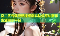 富二代专属蘑菇视频爆料私信互动奢华生活展示平台