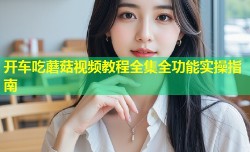 开车吃蘑菇视频教程全集全功能实操指南