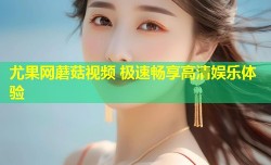尤果网蘑菇视频 极速畅享高清娱乐体验
