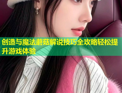 创造与魔法蘑菇解说技巧全攻略轻松提升游戏体验  第1张
