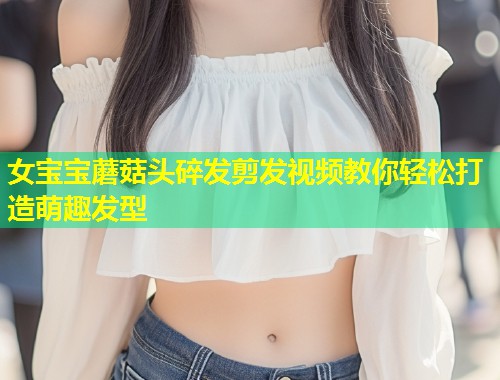 女宝宝蘑菇头碎发剪发视频教你轻松打造萌趣发型  第1张