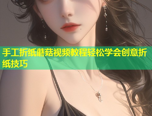 手工折纸蘑菇视频教程轻松学会创意折纸技巧  第1张
