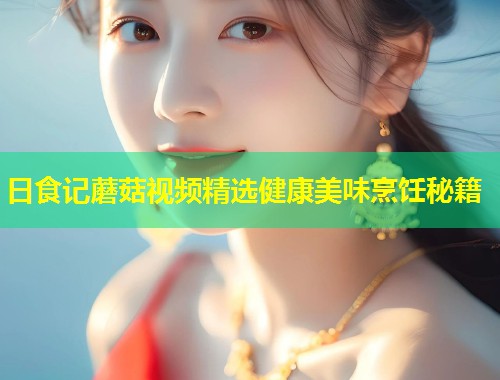 日食记蘑菇视频精选健康美味烹饪秘籍  第2张