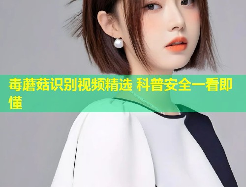 毒蘑菇识别视频精选 科普安全一看即懂  第2张