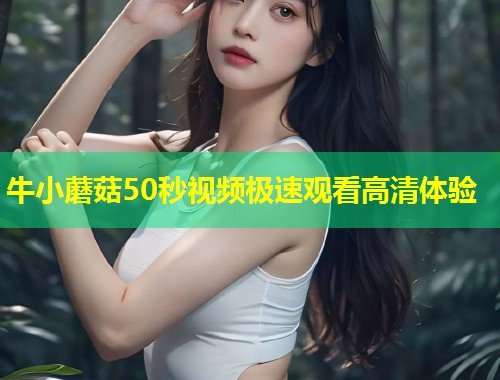 牛小蘑菇50秒视频极速观看高清体验  第1张
