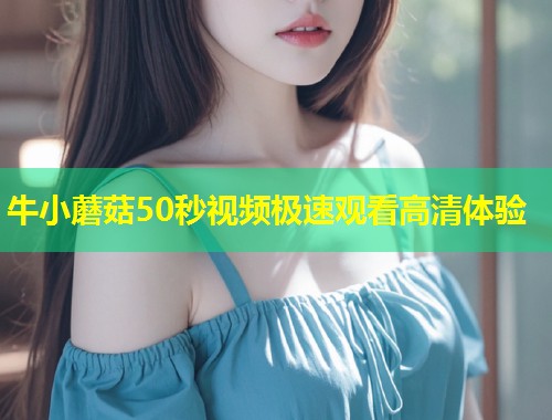 牛小蘑菇50秒视频极速观看高清体验  第2张