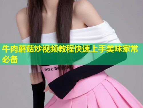 牛肉蘑菇炒视频教程快速上手美味家常必备  第2张