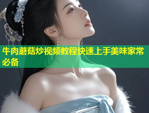 牛肉蘑菇炒视频教程快速上手美味家常必备  第1张