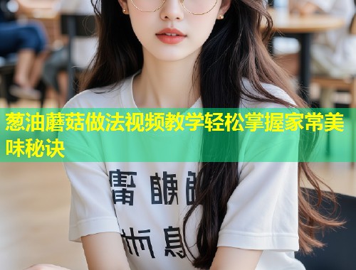 葱油蘑菇做法视频教学轻松掌握家常美味秘诀  第1张