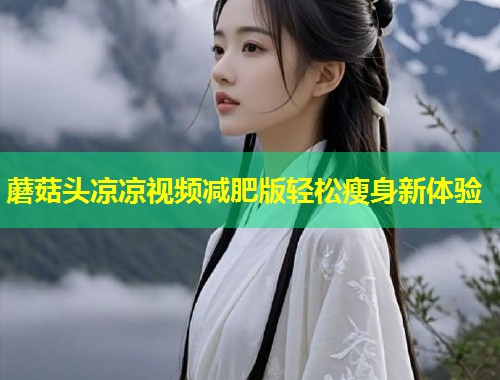 蘑菇头凉凉视频减肥版轻松瘦身新体验  第1张