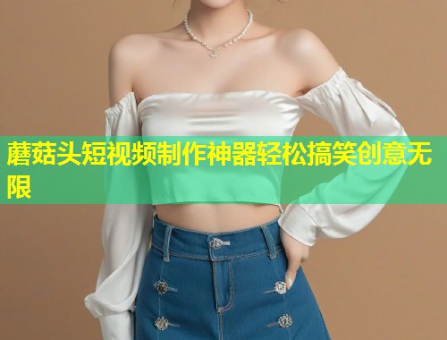 蘑菇头短视频制作神器轻松搞笑创意无限  第2张