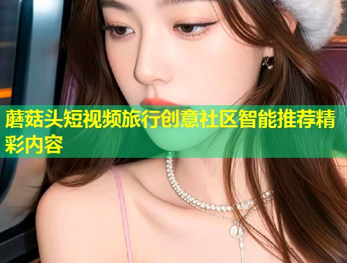 蘑菇头短视频旅行创意社区智能推荐精彩内容  第1张