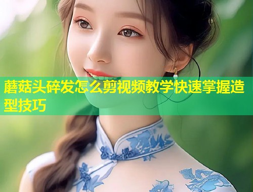 蘑菇头碎发怎么剪视频教学快速掌握造型技巧  第1张