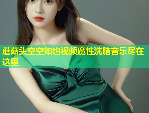 蘑菇头空空如也视频魔性洗脑音乐尽在这里  第2张