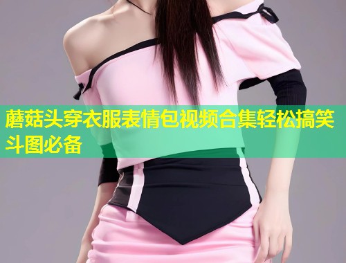 蘑菇头穿衣服表情包视频合集轻松搞笑斗图必备  第1张