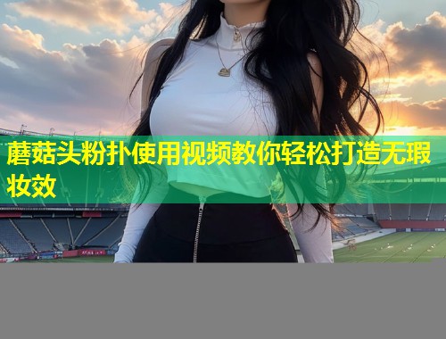 蘑菇头粉扑使用视频教你轻松打造无瑕妆效  第1张