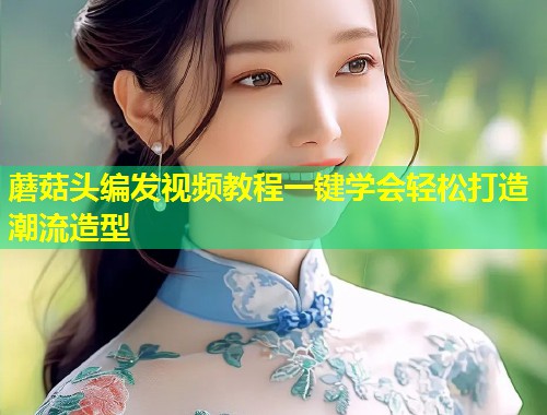 蘑菇头编发视频教程一键学会轻松打造潮流造型  第1张
