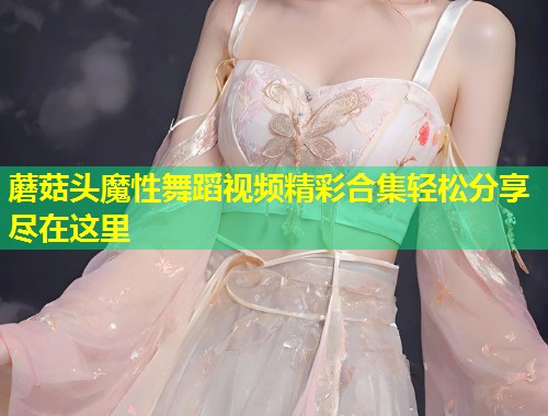 蘑菇头魔性舞蹈视频精彩合集轻松分享尽在这里  第1张