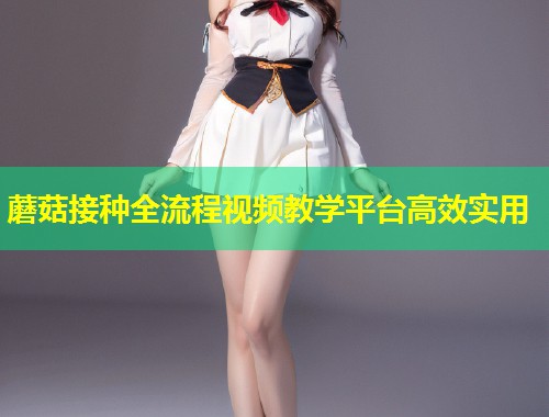 蘑菇接种全流程视频教学平台高效实用  第2张