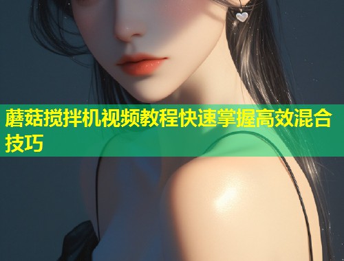蘑菇搅拌机视频教程快速掌握高效混合技巧  第2张