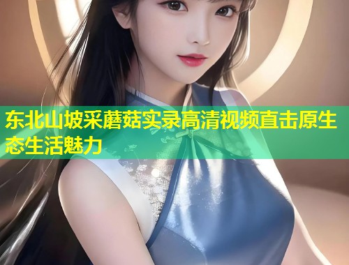 东北山坡采蘑菇实录高清视频直击原生态生活魅力  第2张