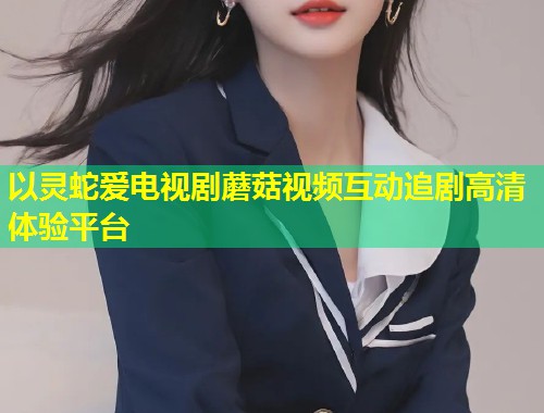 以灵蛇爱电视剧蘑菇视频互动追剧高清体验平台  第1张