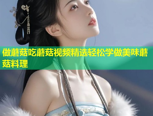 做蘑菇吃蘑菇视频精选轻松学做美味蘑菇料理  第1张