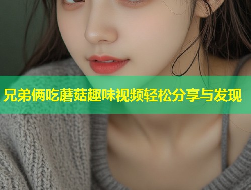 兄弟俩吃蘑菇趣味视频轻松分享与发现  第1张