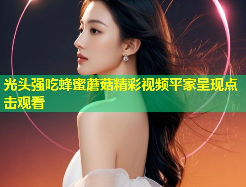 光头强吃蜂蜜蘑菇精彩视频平家呈现点击观看  第1张