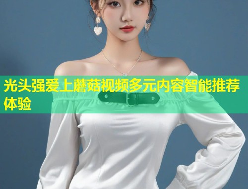 光头强爱上蘑菇视频多元内容智能推荐体验  第1张
