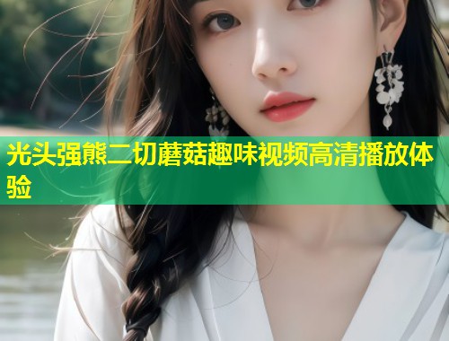光头强熊二切蘑菇趣味视频高清播放体验  第1张